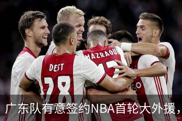 广东队有意签约NBA首轮大外援，身高213厘米，表现出色