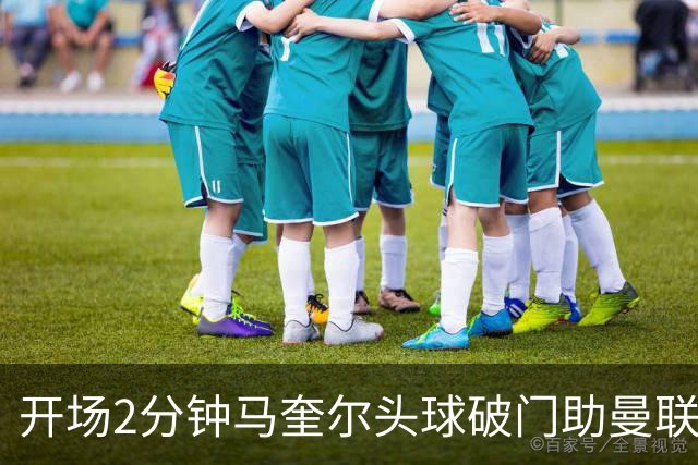 开场2分钟马奎尔头球破门助曼联领先