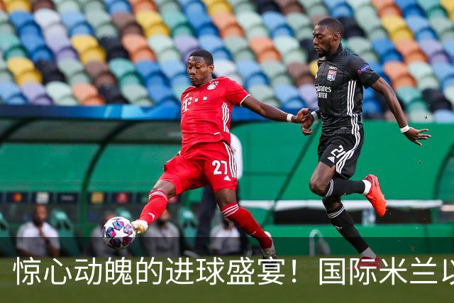 惊心动魄的进球盛宴！国际米兰以5‑3战胜乌迪内斯