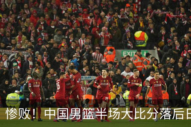 惨败！中国男篮半场大比分落后日本队