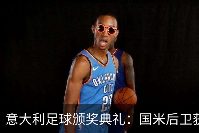 意大利足球颁奖典礼：国米后卫获MVP，最佳教练非齐沃