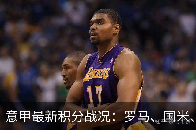 意甲最新积分战况：罗马、国米、拉齐奥并列领跑，米兰与尤文分列5与7
