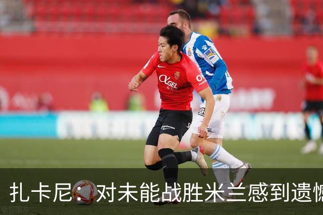 扎卡尼：对未能战胜米兰感到遗憾，上半场本有胜利机会
