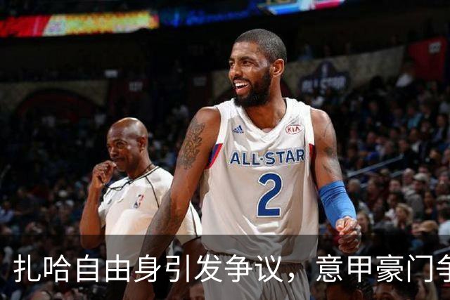 扎哈自由身引发争议，意甲豪门争相追逐