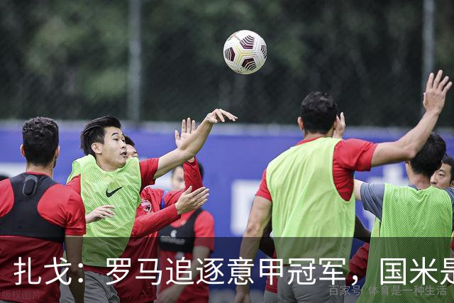 扎戈：罗马追逐意甲冠军，国米是最大竞争者