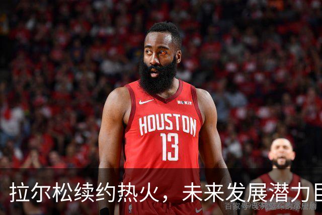 拉尔松续约热火，未来发展潜力巨大