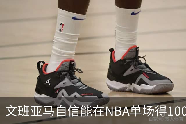 文班亚马自信能在NBA单场得100分