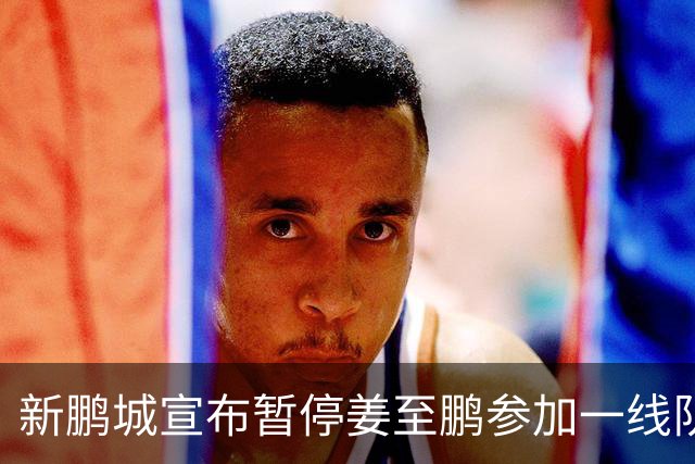 新鹏城宣布暂停姜至鹏参加一线队活动