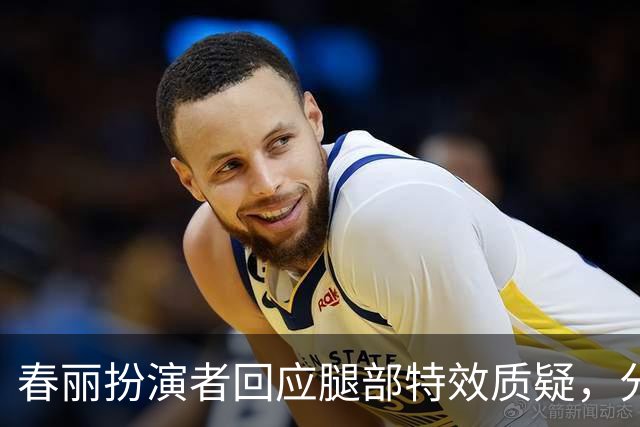 春丽扮演者回应腿部特效质疑，分享训练经历