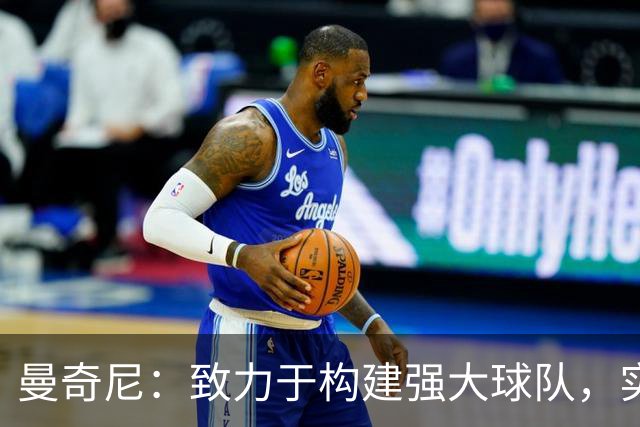 曼奇尼：致力于构建强大球队，实现胜利是首要目标