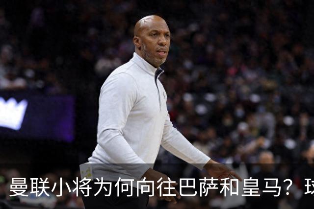 曼联小将为何向往巴萨和皇马？球队环境成关键