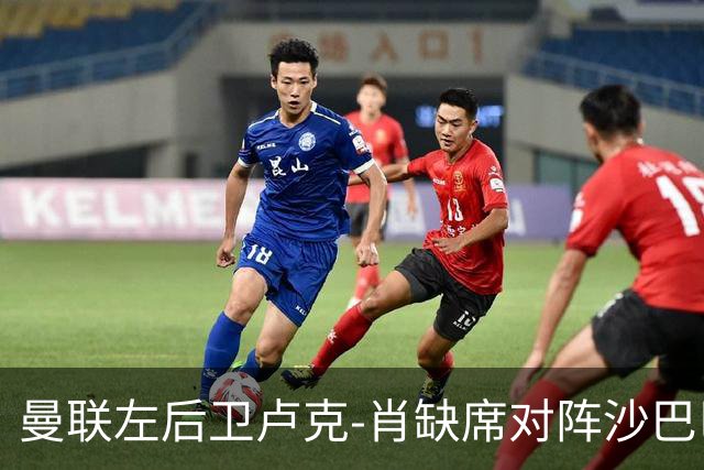 曼联左后卫卢克-肖缺席对阵沙巴巴库，19岁阿玛斯成唯一替补