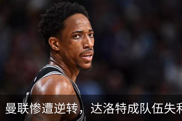 曼联惨遭逆转，达洛特成队伍失利最大祸首