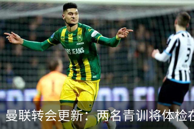 曼联转会更新：两名青训将体检在即