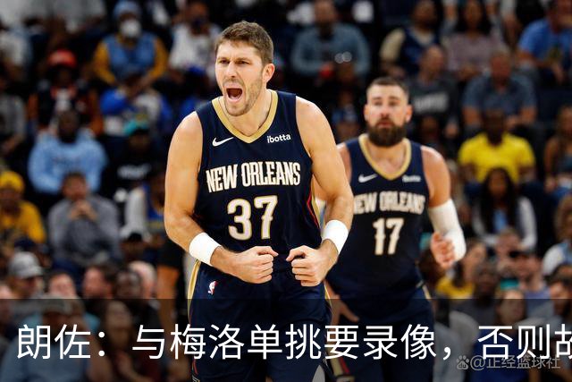 朗佐：与梅洛单挑要录像，否则故事会被夸大