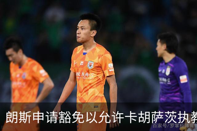 朗斯申请豁免以允许卡胡萨茨执教，避免罚款