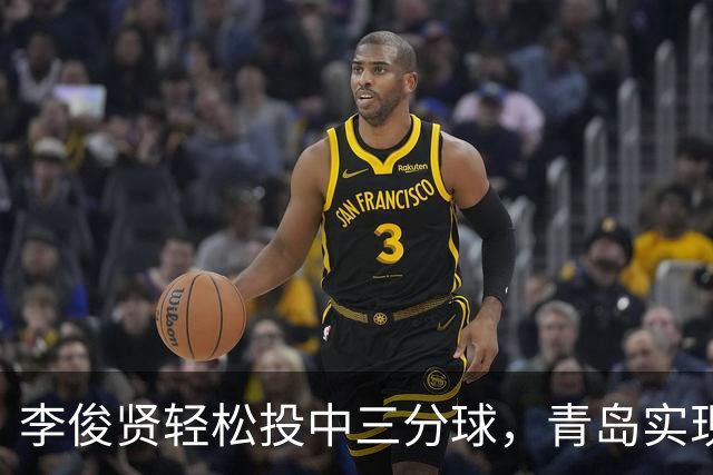 李俊贤轻松投中三分球，青岛实现6分领先