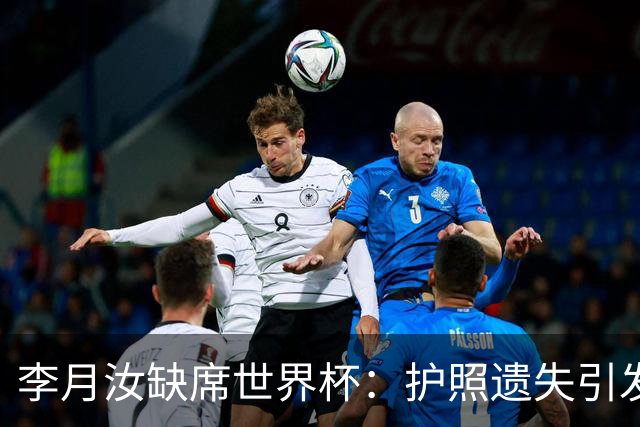 李月汝缺席世界杯：护照遗失引发的争议