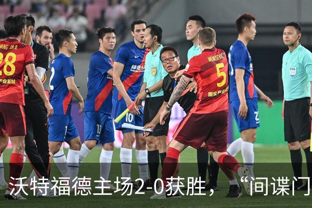 沃特福德主场2-0获胜，“间谍门”使比赛火药味十足
