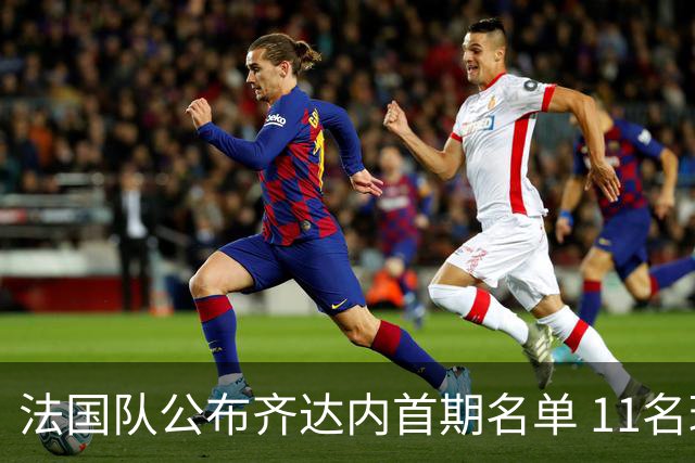 法国队公布齐达内首期名单 11名球员未能入选