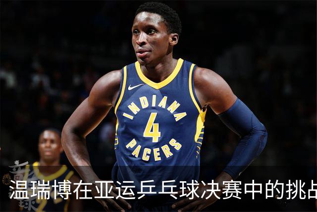 温瑞博在亚运乒乓球决赛中的挑战与成长