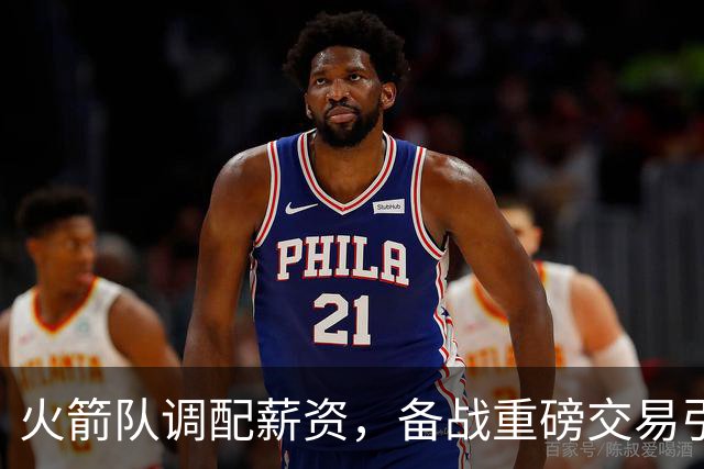 火箭队调配薪资，备战重磅交易引援全明星