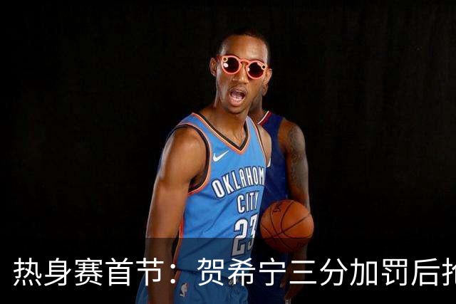 热身赛首节：贺希宁三分加罚后抢断连得6分