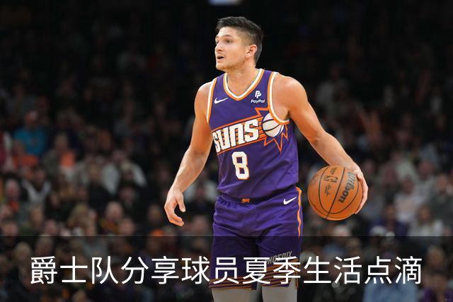 爵士队分享球员夏季生活点滴