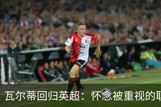 瓦尔蒂回归英超：怀念被重视的职业环境
