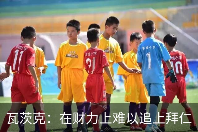 瓦茨克：在财力上难以追上拜仁