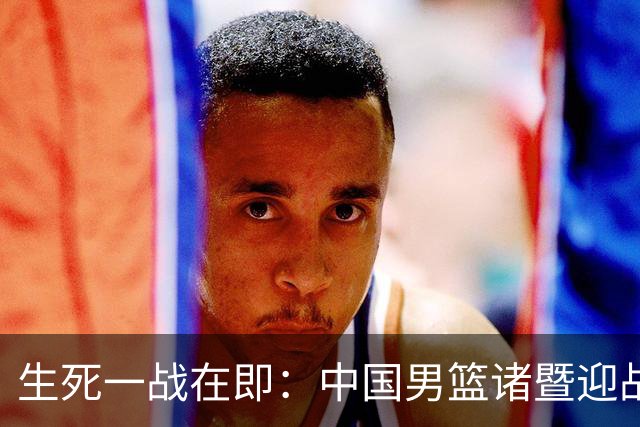 生死一战在即：中国男篮诸暨迎战劲旅黎巴嫩