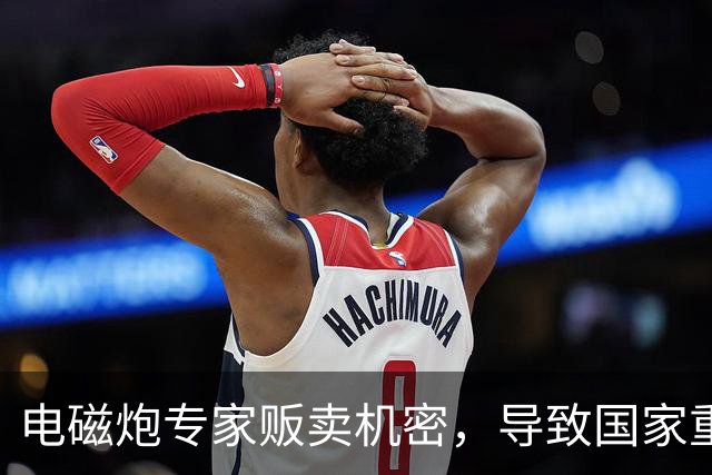 电磁炮专家贩卖机密，导致国家重大损失