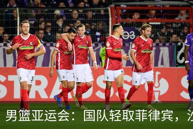 男篮亚运会：国队轻取菲律宾，沙特成功逆袭
