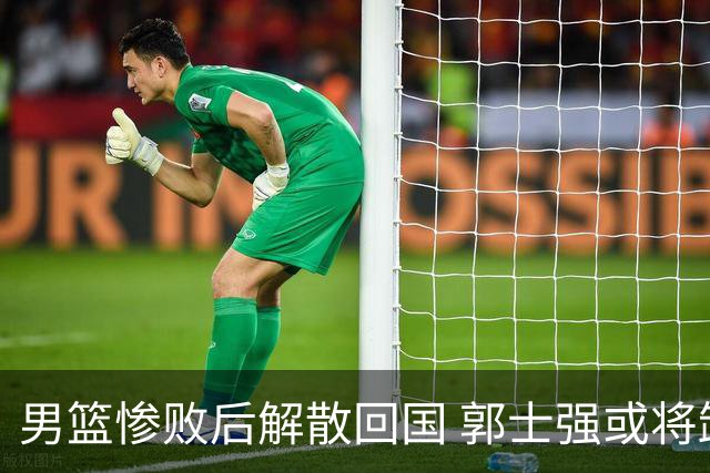 男篮惨败后解散回国 郭士强或将卸任