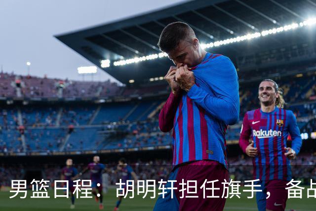 男篮日程：胡明轩担任旗手，备战铜牌争夺战