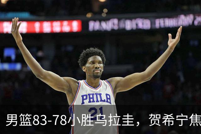 男篮83-78小胜乌拉圭，贺希宁焦泊乔合砍31分