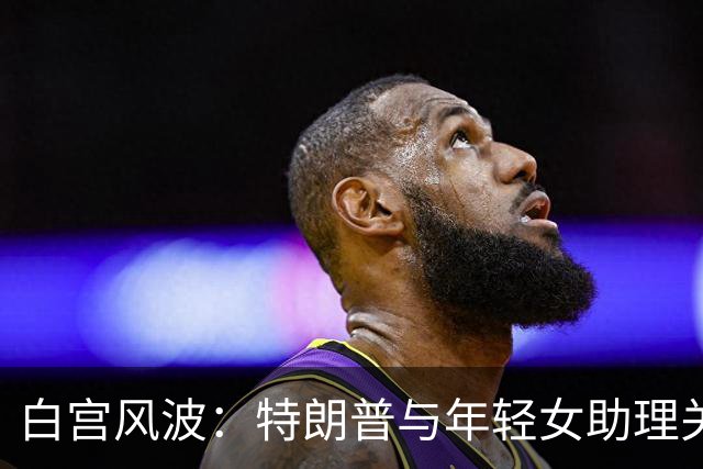 白宫风波：特朗普与年轻女助理关系引发争议