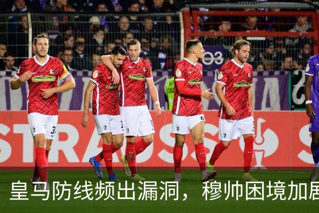 皇马防线频出漏洞，穆帅困境加剧