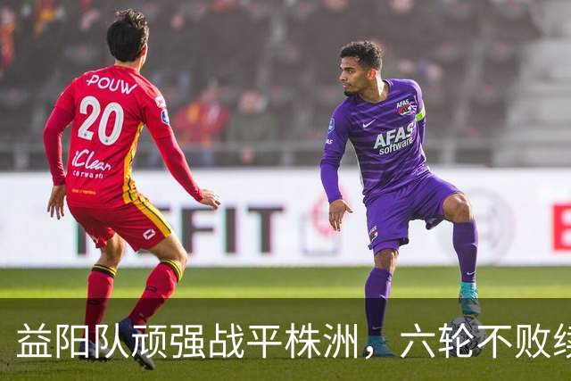 益阳队顽强战平株洲，六轮不败续写辉煌