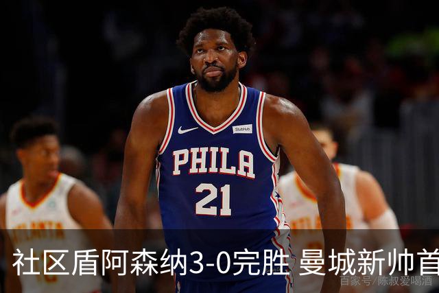 社区盾阿森纳3-0完胜 曼城新帅首战暴露多重隐忧
