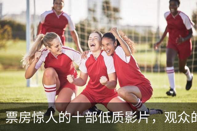 票房惊人的十部低质影片，观众的智商遭遇嘲弄
