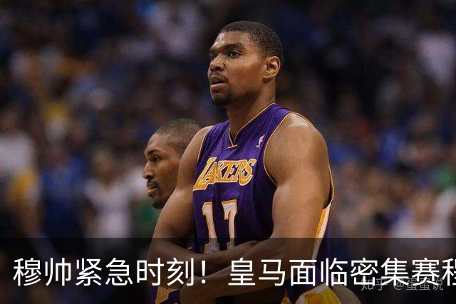 穆帅紧急时刻！皇马面临密集赛程，德比失利恐影响争冠希望