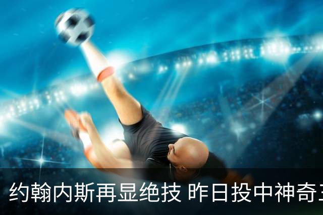 约翰内斯再显绝技 昨日投中神奇三分球