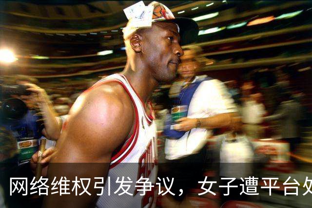 网络维权引发争议，女子遭平台处罚引发热议