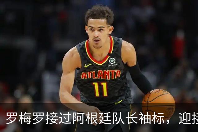 罗梅罗接过阿根廷队长袖标，迎接新的时代