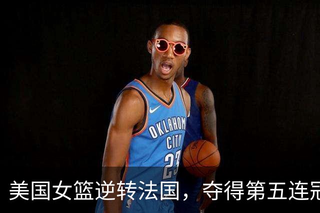 美国女篮逆转法国，夺得第五连冠
