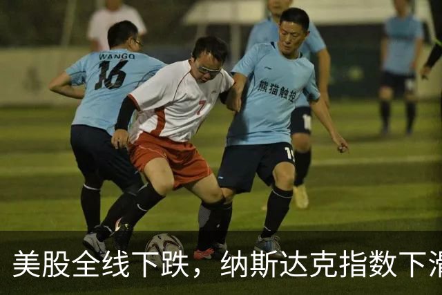 美股全线下跌，纳斯达克指数下滑超1%
