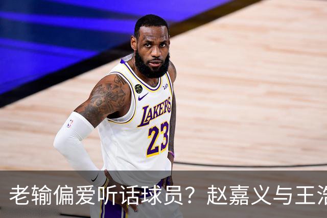 老输偏爱听话球员？赵嘉义与王浩然实力对比