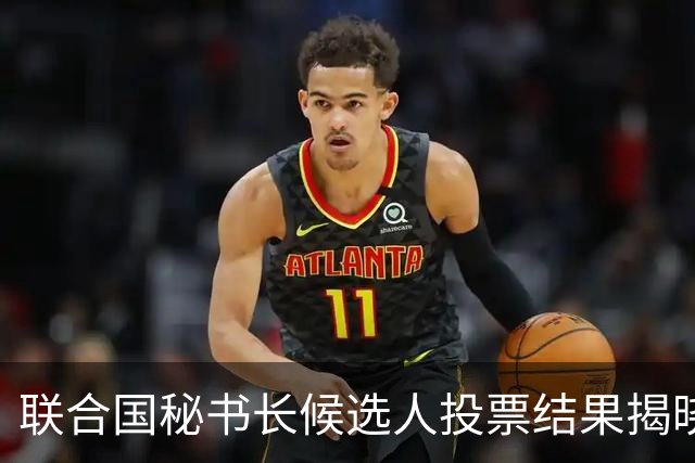 联合国秘书长候选人投票结果揭晓，竞争异常激烈
