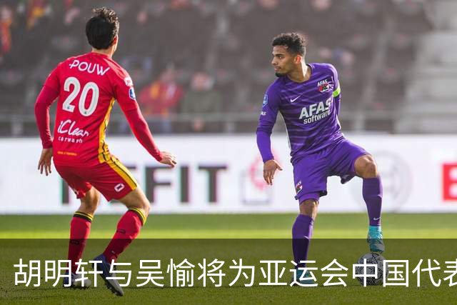 胡明轩与吴愉将为亚运会中国代表团担任旗手